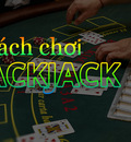 Hướng dẫn chơi BlackJack từ A-Z tại casino online uy tín